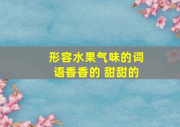 形容水果气味的词语香香的 甜甜的